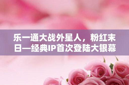 乐一通大战外星人，粉红末日—经典IP首次登陆大银幕的璀璨瞬间