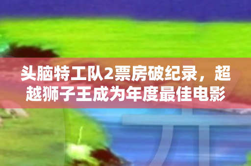 头脑特工队2票房破纪录，超越狮子王成为年度最佳电影