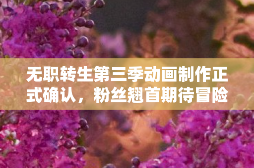 无职转生第三季动画制作正式确认，粉丝翘首期待冒险再续