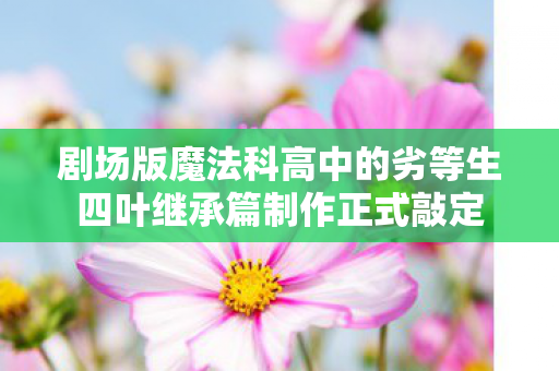 剧场版魔法科高中的劣等生四叶继承篇制作正式敲定