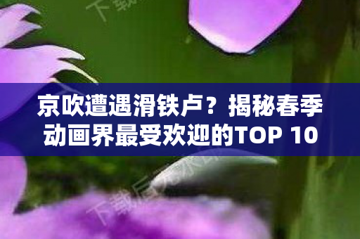 京吹遭遇滑铁卢？揭秘春季动画界最受欢迎的TOP 10佳作
