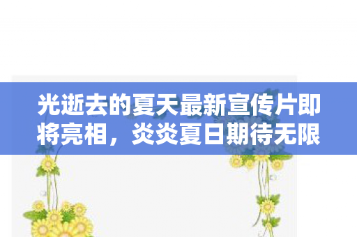 光逝去的夏天最新宣传片即将亮相，炎炎夏日期待无限！
