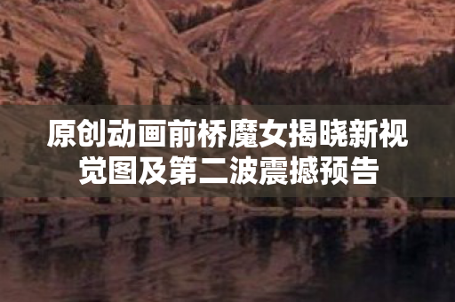原创动画前桥魔女揭晓新视觉图及第二波震撼预告