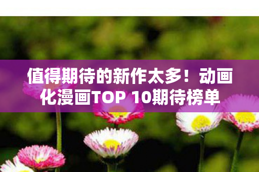 值得期待的新作太多！动画化漫画TOP 10期待榜单