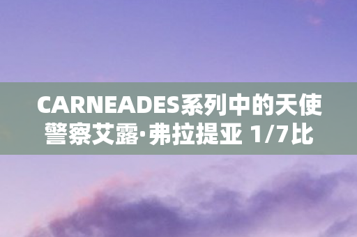 CARNEADES系列中的天使警察艾露·弗拉提亚 1/7比例模型赏析