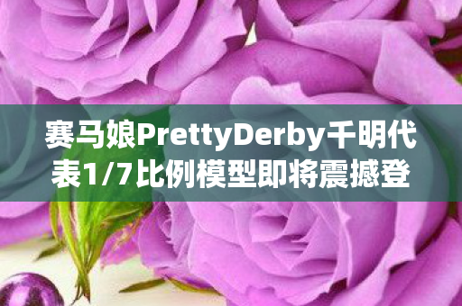 赛马娘PrettyDerby千明代表1/7比例模型即将震撼登场！