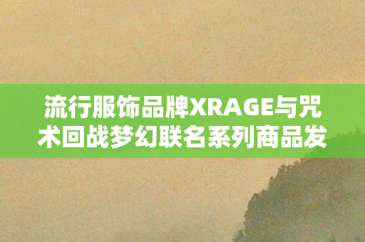 流行服饰品牌XRAGE与咒术回战梦幻联名系列商品发布