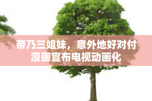 帝乃三姐妹，意外地好对付漫画宣布电视动画化