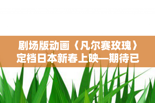 剧场版动画〈凡尔赛玫瑰〉定档日本新春上映—期待已久的历史浪漫之旅