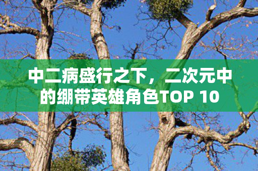 中二病盛行之下，二次元中的绷带英雄角色TOP 10