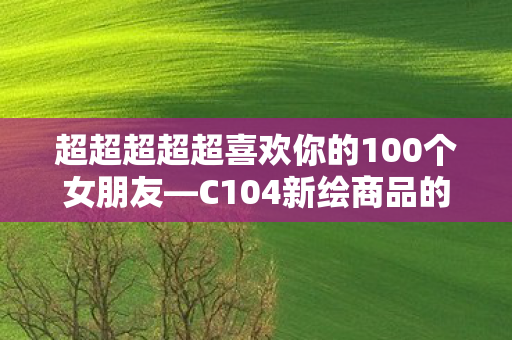 超超超超超喜欢你的100个女朋友—C104新绘商品的魅力之旅