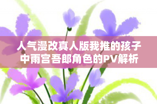 人气漫改真人版我推的孩子中雨宫吾郎角色的PV解析