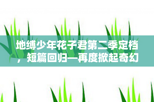 地缚少年花子君第二季定档，短篇回归—再度掀起奇幻风潮