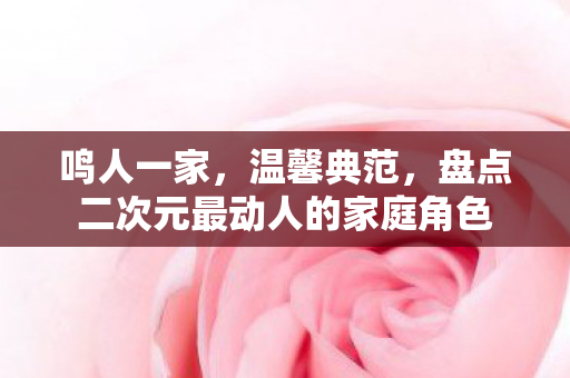 鸣人一家，温馨典范，盘点二次元最动人的家庭角色