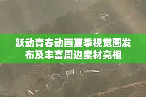 跃动青春动画夏季视觉图发布及丰富周边素材亮相