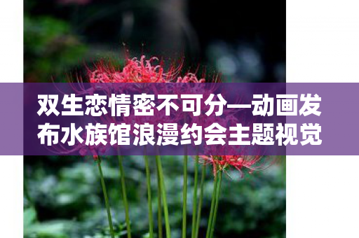 双生恋情密不可分—动画发布水族馆浪漫约会主题视觉图