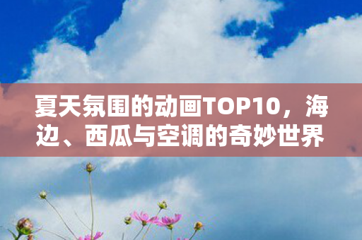 夏天氛围的动画TOP10，海边、西瓜与空调的奇妙世界