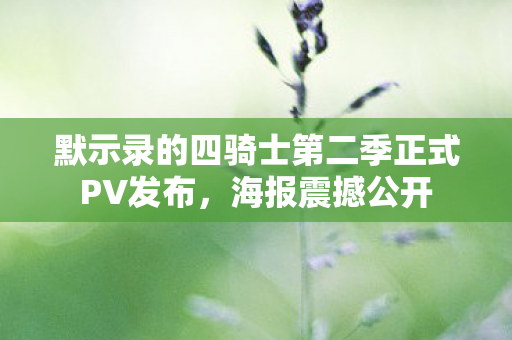 默示录的四骑士第二季正式PV发布，海报震撼公开