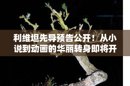利维坦先导预告公开！从小说到动画的华丽转身即将开播