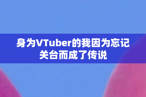 身为VTuber的我因为忘记关台而成了传说