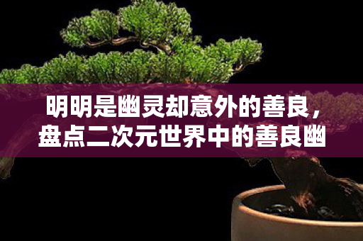 明明是幽灵却意外的善良，盘点二次元世界中的善良幽灵角色