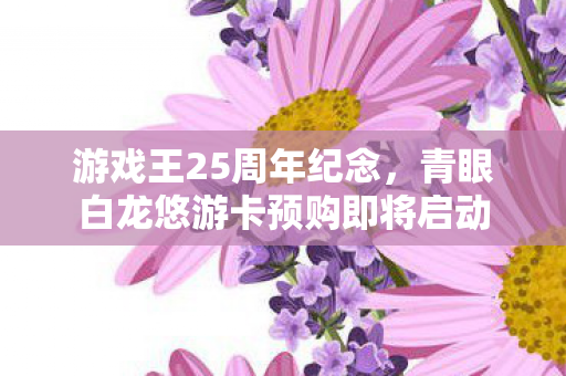 游戏王25周年纪念，青眼白龙悠游卡预购即将启动