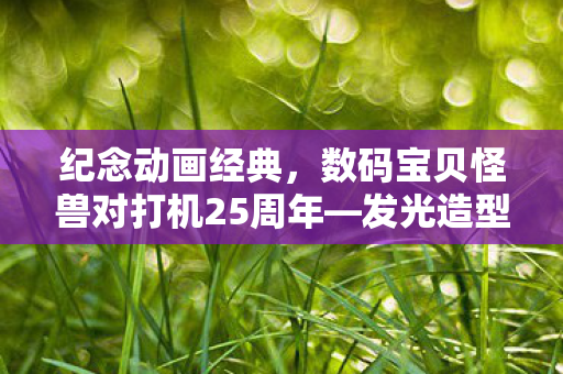 纪念动画经典，数码宝贝怪兽对打机25周年—发光造型感应卡的辉煌历程