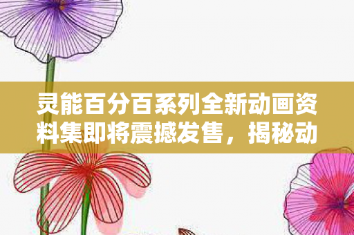 灵能百分百系列全新动画资料集即将震撼发售，揭秘动画幕后秘密的珍贵资料集即将于本月20日亮相！