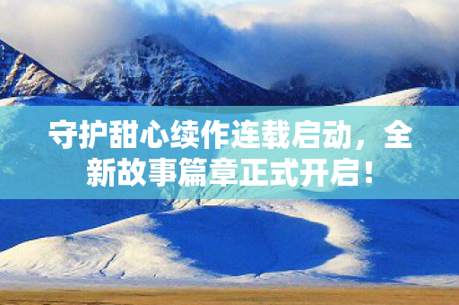 守护甜心续作连载启动，全新故事篇章正式开启！