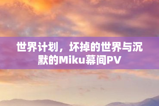 世界计划，坏掉的世界与沉默的Miku幕间PV