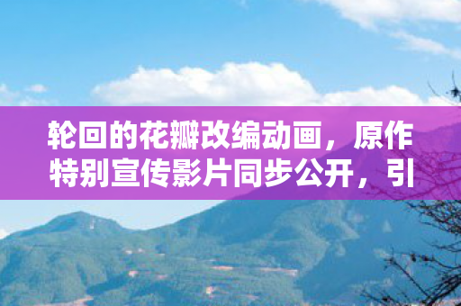 轮回的花瓣改编动画，原作特别宣传影片同步公开，引领视觉盛宴