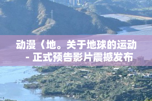 动漫〈地。关于地球的运动－正式预告影片震撼发布