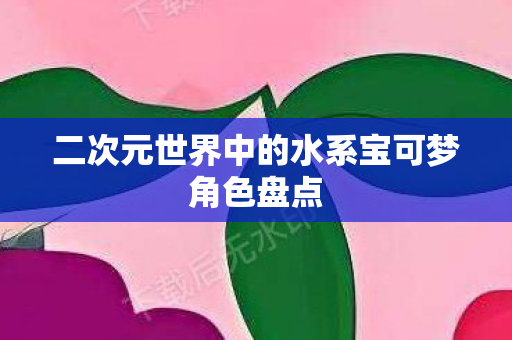 二次元世界中的水系宝可梦角色盘点