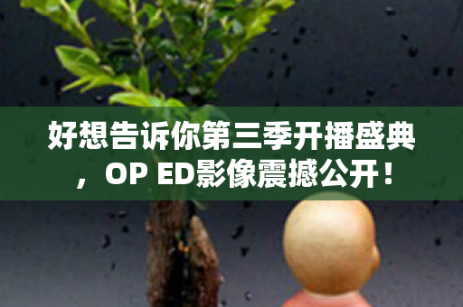 好想告诉你第三季开播盛典，OP ED影像震撼公开！