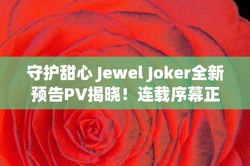 守护甜心 Jewel Joker全新预告PV揭晓！连载序幕正式拉开