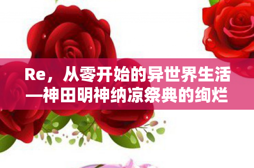 Re，从零开始的异世界生活—神田明神纳凉祭典的绚烂瞬间