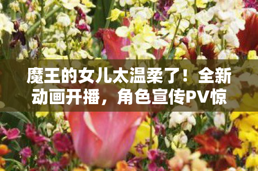 魔王的女儿太温柔了！全新动画开播，角色宣传PV惊艳亮相