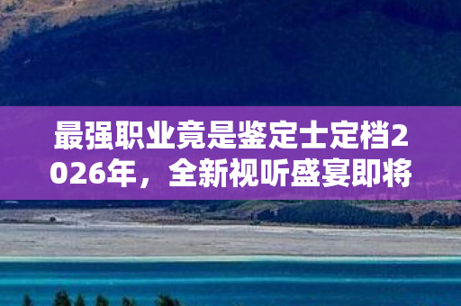 最强职业竟是鉴定士定档2026年，全新视听盛宴即将上演！主演声优阵容已正式公布