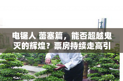 电锯人 蕾塞篇，能否超越鬼灭的辉煌？票房持续走高引人热议