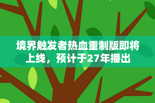 境界触发者热血重制版即将上线，预计于27年播出