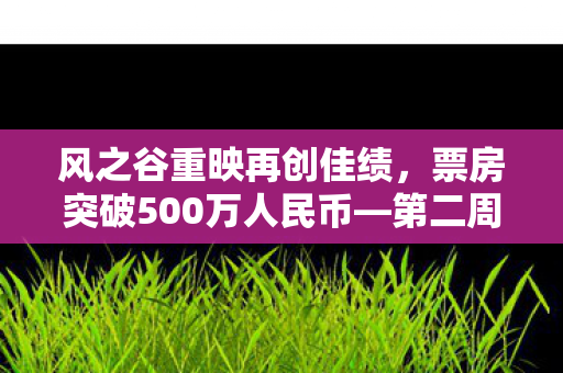 风之谷重映再创佳绩，票房突破500万人民币—第二周特典海报惊喜公开