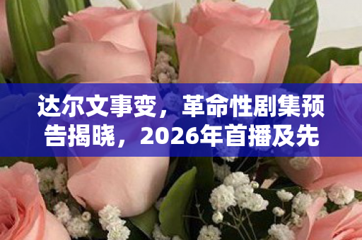 达尔文事变，革命性剧集预告揭晓，2026年首播及先导宣传影片震撼发布