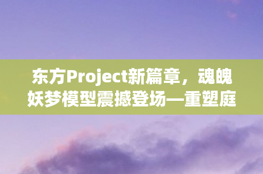 东方Project新篇章，魂魄妖梦模型震撼登场—重塑庭师之传奇