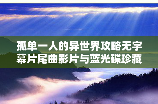 孤单一人的异世界攻略无字幕片尾曲影片与蓝光碟珍藏版
