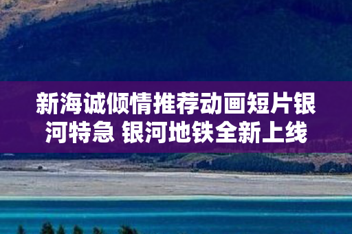 新海诚倾情推荐动画短片银河特急 银河地铁全新上线
