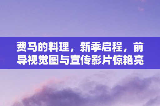 费马的料理，新季启程，前导视觉图与宣传影片惊艳亮相