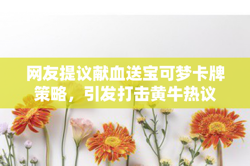 网友提议献血送宝可梦卡牌策略，引发打击黄牛热议