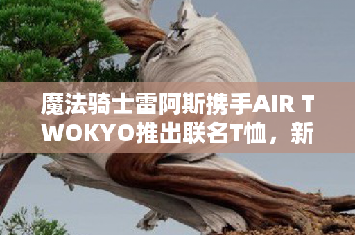 魔法骑士雷阿斯携手AIR TWOKYO推出联名T恤，新时尚即将席卷全球！