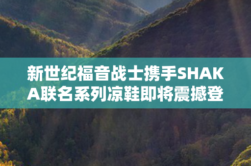 新世纪福音战士携手SHAKA联名系列凉鞋即将震撼登场