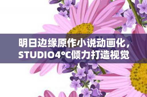 明日边缘原作小说动画化，STUDIO4℃倾力打造视觉盛宴